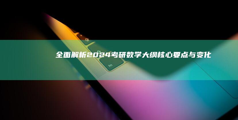 全面解析2024考研数学大纲：核心要点与变化解析